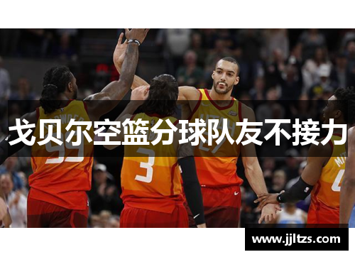 戈贝尔空篮分球队友不接力