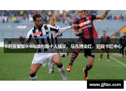 卡利亚里暂0-0乌迪内斯十人战平，马孔博染红，犯规卡红中心