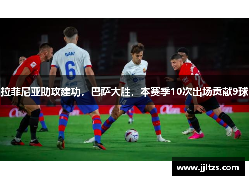 拉菲尼亚助攻建功，巴萨大胜，本赛季10次出场贡献9球