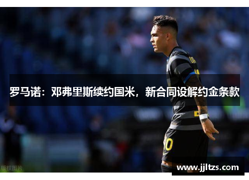 罗马诺：邓弗里斯续约国米，新合同设解约金条款