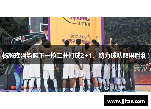 杨瀚森强势篮下一抢二并打成2+1，助力球队取得胜利！