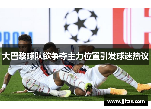 大巴黎球队欲争夺主力位置引发球迷热议