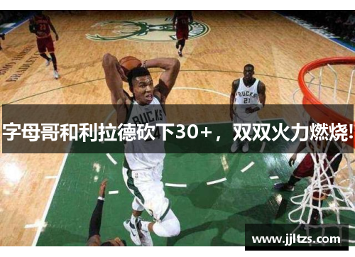 字母哥和利拉德砍下30+，双双火力燃烧!